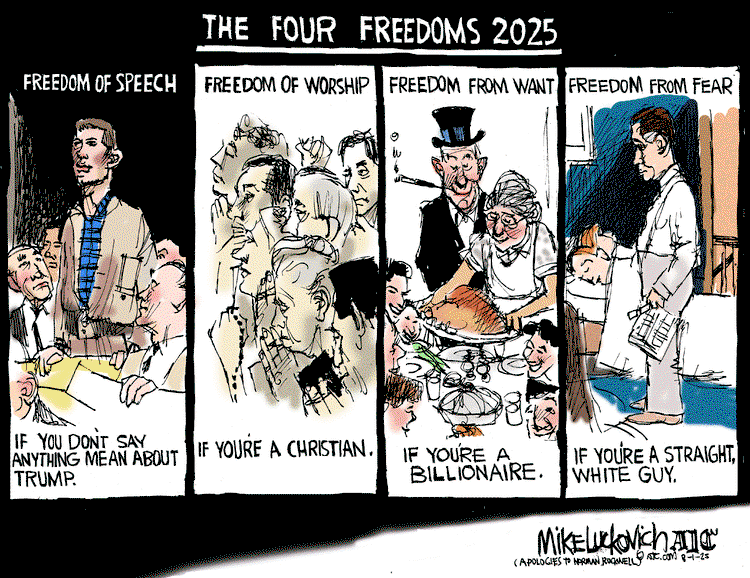 Title:  The Four Freedoms 2025.  Frame One:  Freedom of speech . . . if you don't say anything mean about Trump.  Frame Two:  Freedom of worship . . . if you're a Christian.  Frame Three:  Freedom from want . . . if you're a billionaire.  Frame Four:  Freedom from fear . . . if you're a straight white guy.
